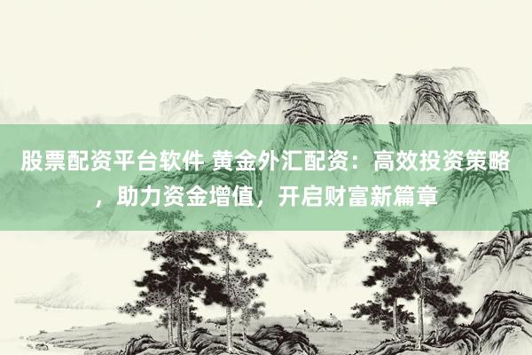 股票配资平台软件 黄金外汇配资：高效投资策略，助力资金增值，开启财富新篇章