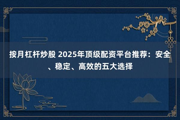 按月杠杆炒股 2025年顶级配资平台推荐：安全、稳定、高效的五大选择