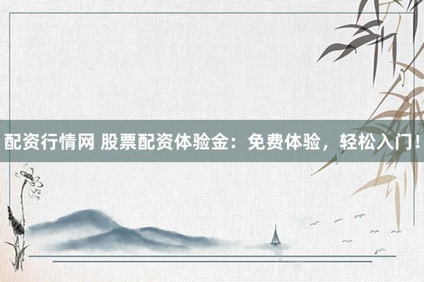 配资行情网 股票配资体验金：免费体验，轻松入门！