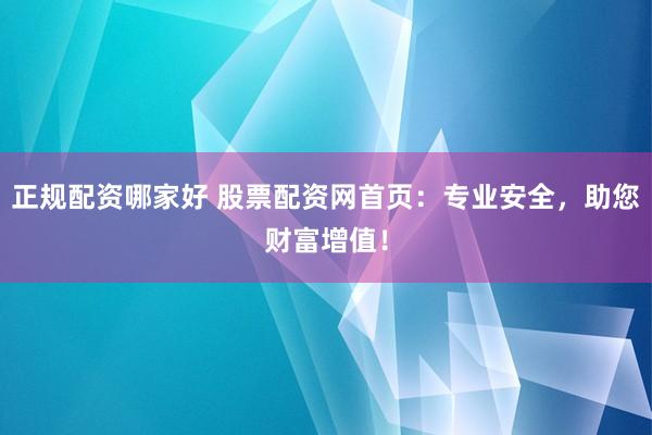 正规配资哪家好 股票配资网首页：专业安全，助您财富增值！
