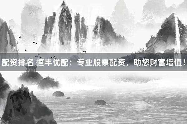 配资排名 恒丰优配：专业股票配资，助您财富增值！