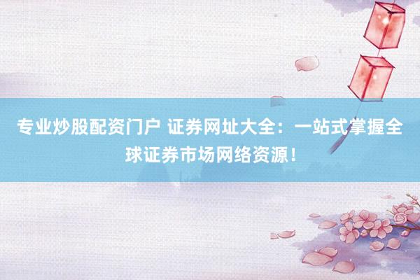 专业炒股配资门户 证券网址大全：一站式掌握全球证券市场网络资源！