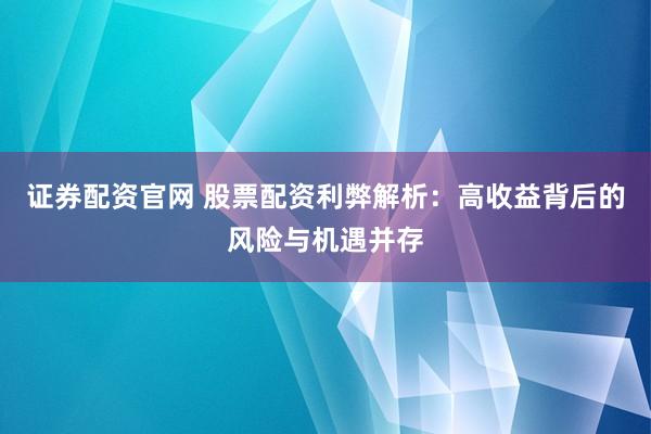 证券配资官网 股票配资利弊解析：高收益背后的风险与机遇并存