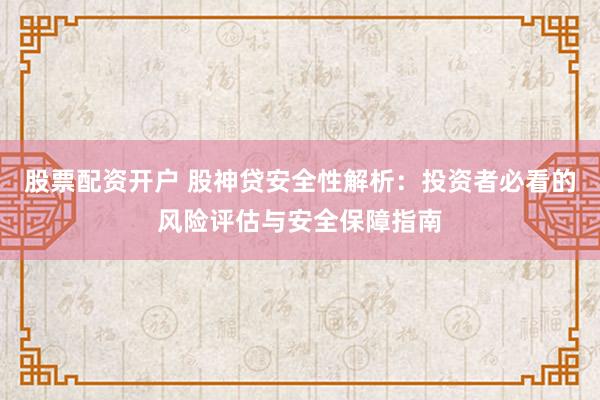 股票配资开户 股神贷安全性解析：投资者必看的风险评估与安全保障指南