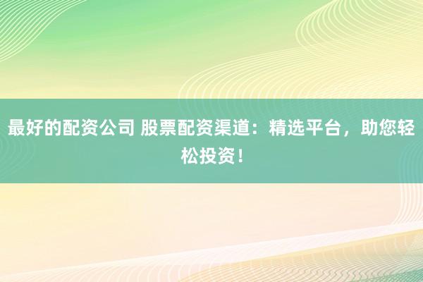 最好的配资公司 股票配资渠道：精选平台，助您轻松投资！
