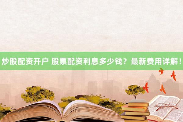 炒股配资开户 股票配资利息多少钱？最新费用详解！