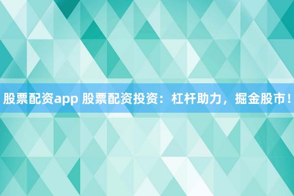 股票配资app 股票配资投资：杠杆助力，掘金股市！