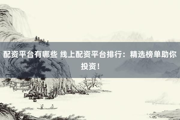 配资平台有哪些 线上配资平台排行：精选榜单助你投资！