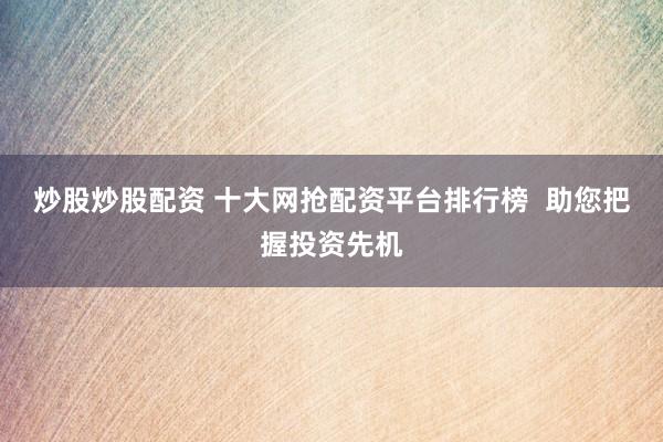 炒股炒股配资 十大网抢配资平台排行榜  助您把握投资先机