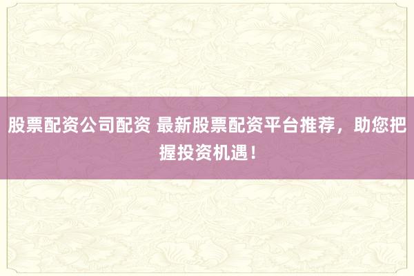 股票配资公司配资 最新股票配资平台推荐，助您把握投资机遇！