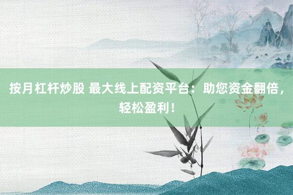 按月杠杆炒股 最大线上配资平台：助您资金翻倍，轻松盈利！