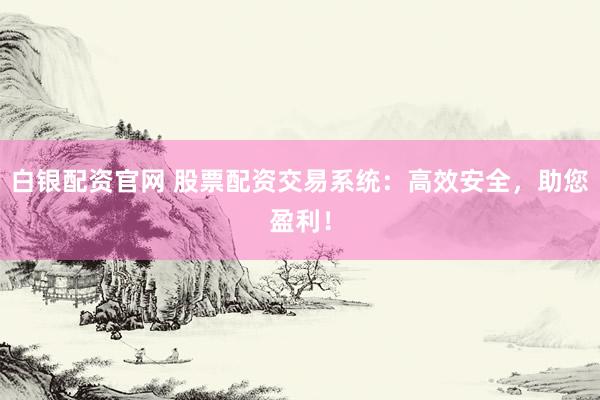 白银配资官网 股票配资交易系统：高效安全，助您盈利！