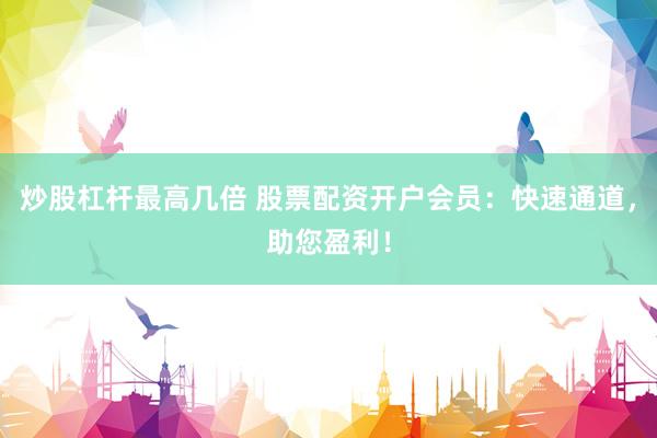 炒股杠杆最高几倍 股票配资开户会员：快速通道，助您盈利！
