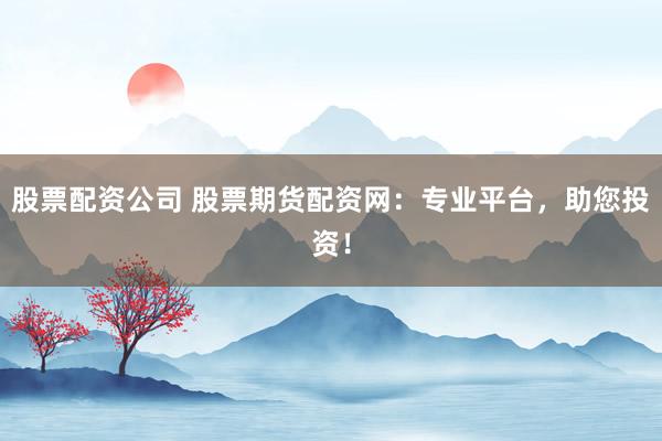 股票配资公司 股票期货配资网：专业平台，助您投资！