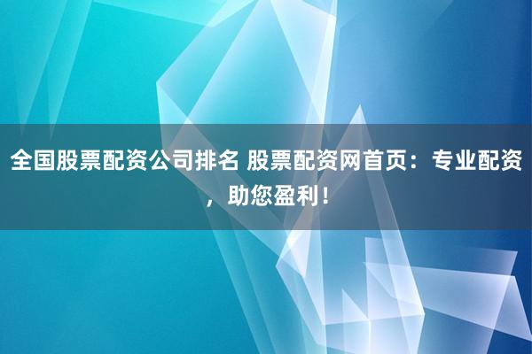 全国股票配资公司排名 股票配资网首页：专业配资，助您盈利！