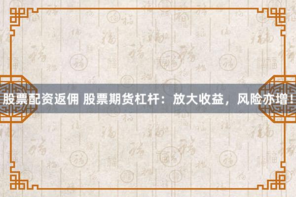 股票配资返佣 股票期货杠杆：放大收益，风险亦增！