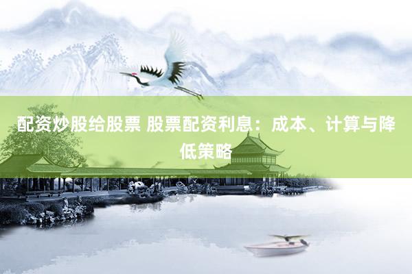 配资炒股给股票 股票配资利息：成本、计算与降低策略