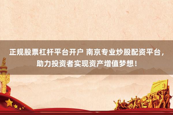 正规股票杠杆平台开户 南京专业炒股配资平台，助力投资者实现资产增值梦想！