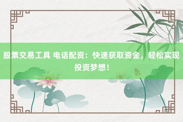 股票交易工具 电话配资：快速获取资金，轻松实现投资梦想！