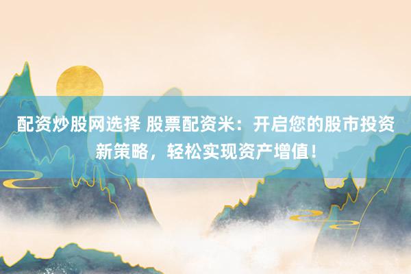 配资炒股网选择 股票配资米：开启您的股市投资新策略，轻松实现资产增值！