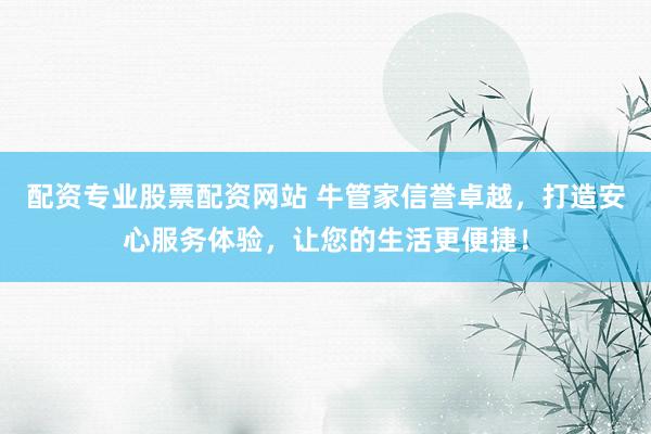 配资专业股票配资网站 牛管家信誉卓越，打造安心服务体验，让您的生活更便捷！