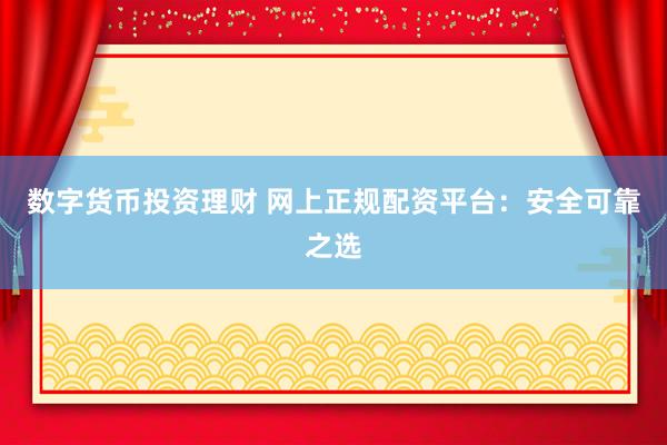 数字货币投资理财 网上正规配资平台：安全可靠之选