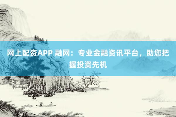 网上配资APP 融网：专业金融资讯平台，助您把握投资先机
