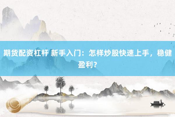 期货配资杠杆 新手入门：怎样炒股快速上手，稳健盈利？