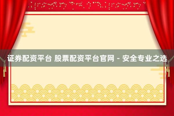证券配资平台 股票配资平台官网 - 安全专业之选