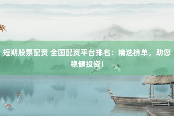 短期股票配资 全国配资平台排名：精选榜单，助您稳健投资！