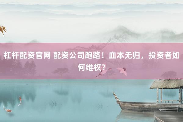 杠杆配资官网 配资公司跑路！血本无归，投资者如何维权？