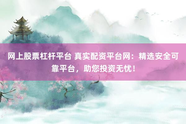 网上股票杠杆平台 真实配资平台网：精选安全可靠平台，助您投资无忧！