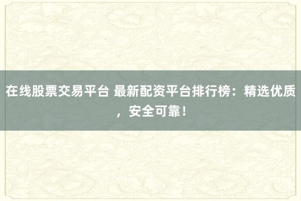 在线股票交易平台 最新配资平台排行榜：精选优质，安全可靠！