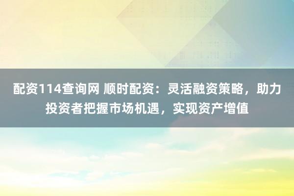 配资114查询网 顺时配资：灵活融资策略，助力投资者把握市场机遇，实现资产增值