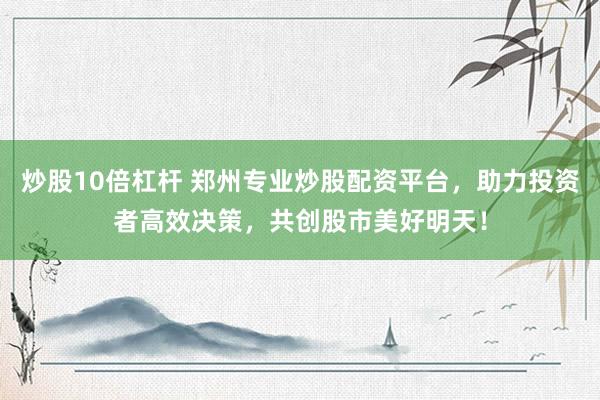 炒股10倍杠杆 郑州专业炒股配资平台，助力投资者高效决策，共创股市美好明天！