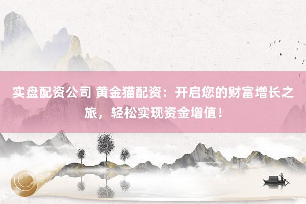 实盘配资公司 黄金猫配资：开启您的财富增长之旅，轻松实现资金增值！