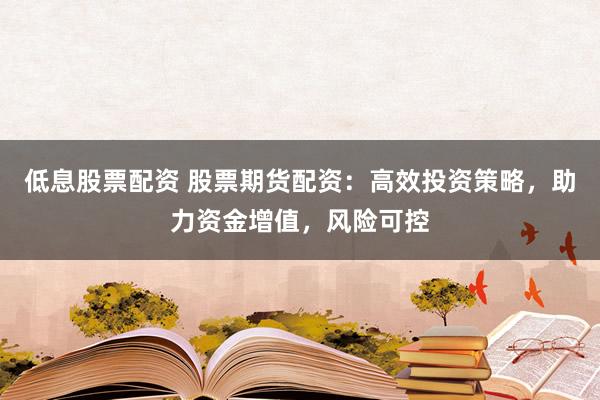 低息股票配资 股票期货配资：高效投资策略，助力资金增值，风险可控