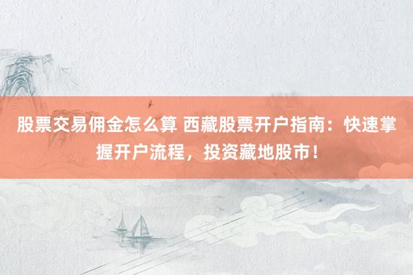 股票交易佣金怎么算 西藏股票开户指南：快速掌握开户流程，投资藏地股市！