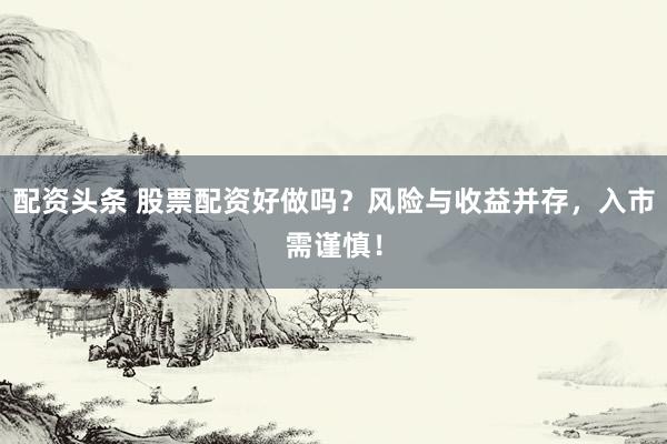 配资头条 股票配资好做吗？风险与收益并存，入市需谨慎！