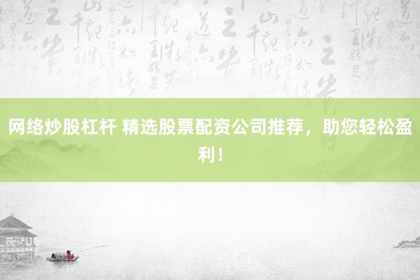 网络炒股杠杆 精选股票配资公司推荐，助您轻松盈利！