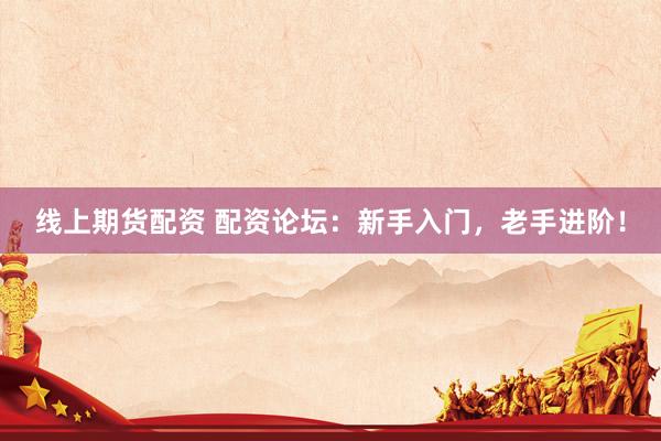 线上期货配资 配资论坛：新手入门，老手进阶！