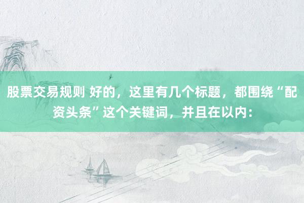 股票交易规则 好的，这里有几个标题，都围绕“配资头条”这个关键词，并且在以内：