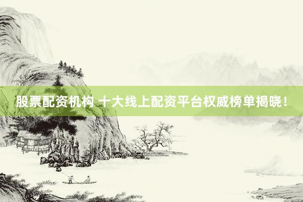 股票配资机构 十大线上配资平台权威榜单揭晓！
