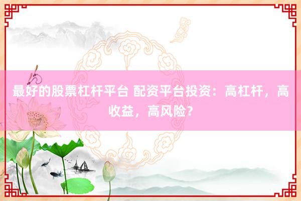 最好的股票杠杆平台 配资平台投资：高杠杆，高收益，高风险？