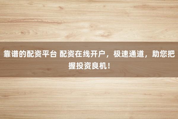 靠谱的配资平台 配资在线开户，极速通道，助您把握投资良机！