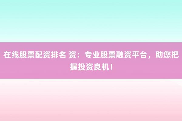 在线股票配资排名 资：专业股票融资平台，助您把握投资良机！