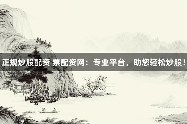 正规炒股配资 票配资网：专业平台，助您轻松炒股！