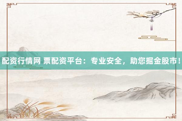 配资行情网 票配资平台：专业安全，助您掘金股市！