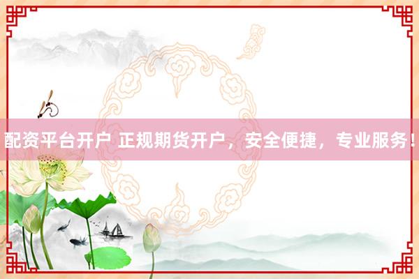 配资平台开户 正规期货开户，安全便捷，专业服务！