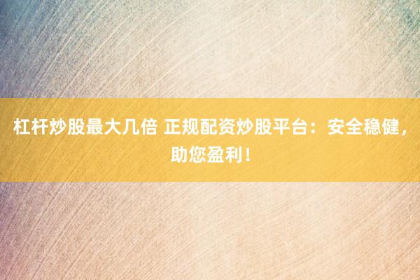 杠杆炒股最大几倍 正规配资炒股平台：安全稳健，助您盈利！